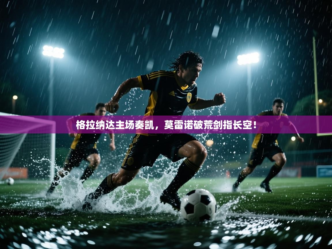 格拉纳达主场奏凯，莫雷诺破荒剑指长空！