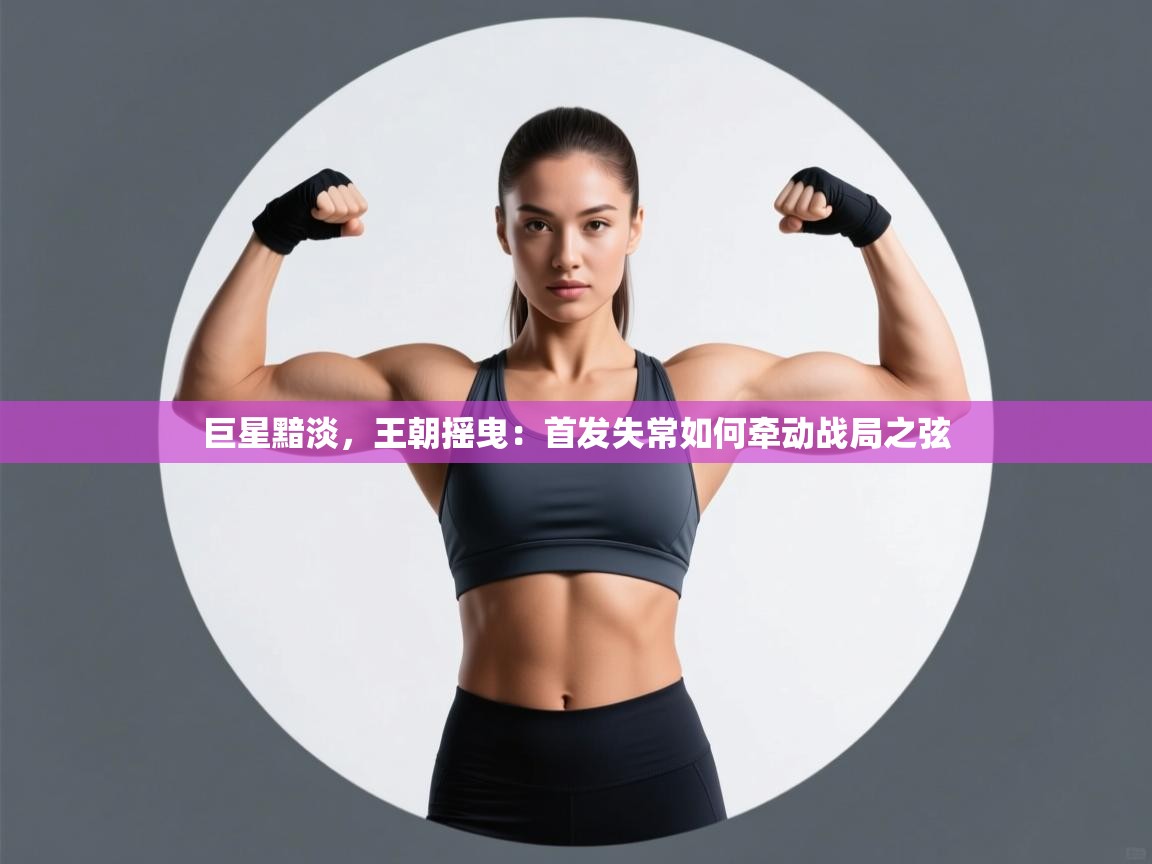 巨星黯淡，王朝摇曳：首发失常如何牵动战局之弦  第2张