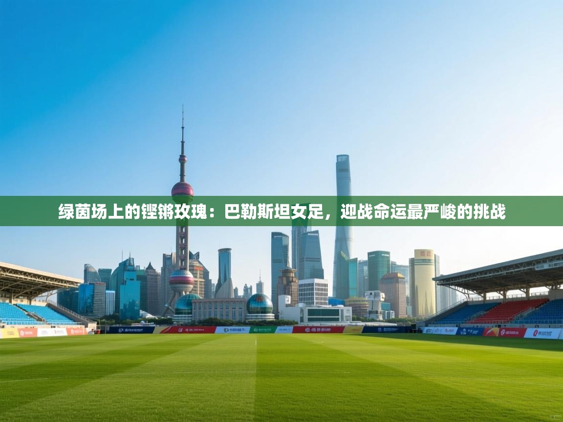 绿茵场上的铿锵玫瑰：巴勒斯坦女足，迎战命运最严峻的挑战