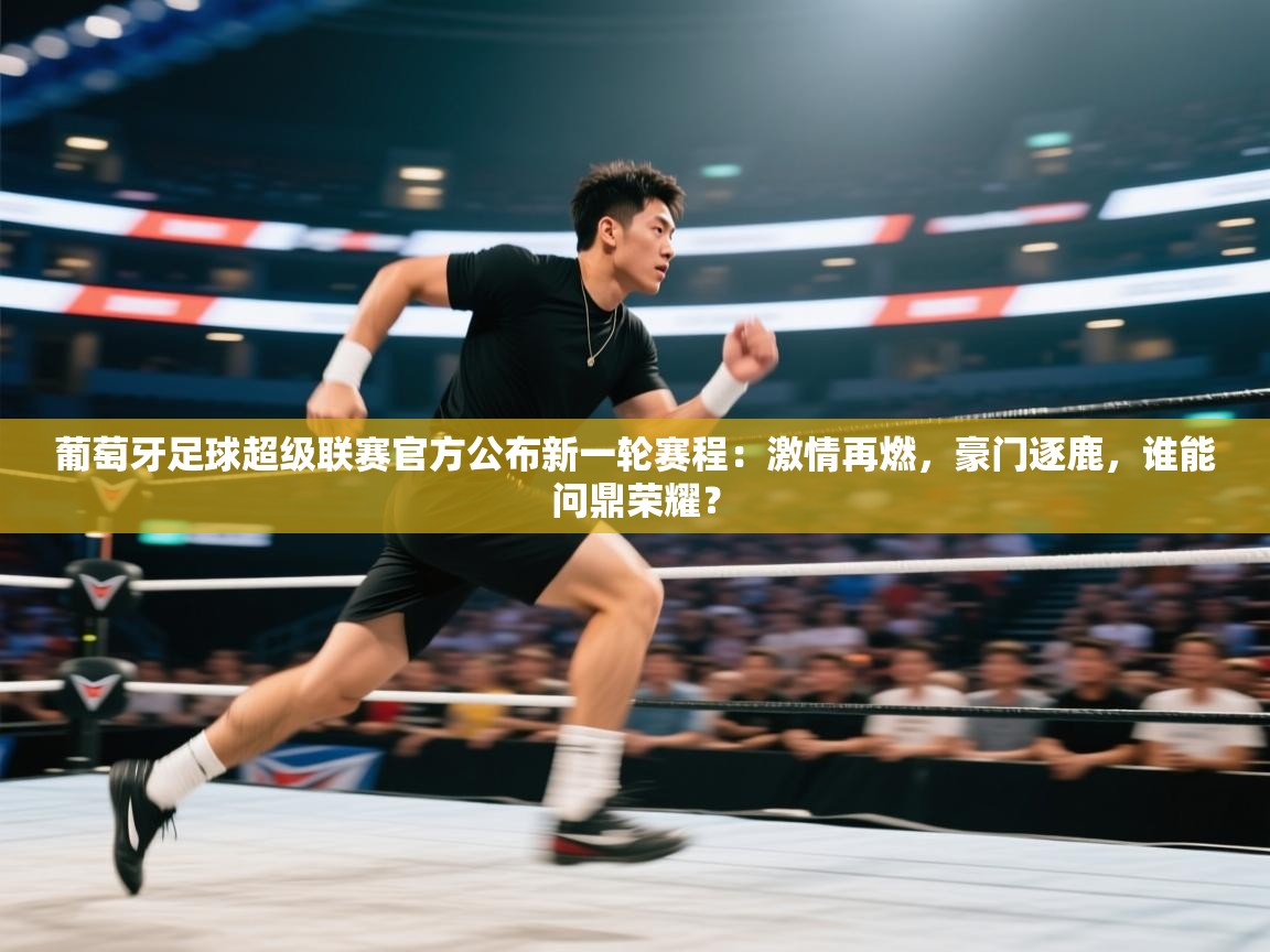 葡萄牙足球超级联赛官方公布新一轮赛程：激情再燃，豪门逐鹿，谁能问鼎荣耀？